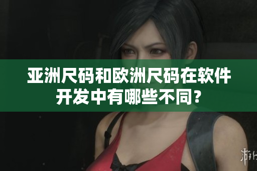 亚洲尺码和欧洲尺码在软件开发中有哪些不同？