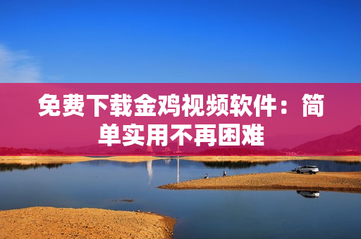 免费下载金鸡视频软件：简单实用不再困难