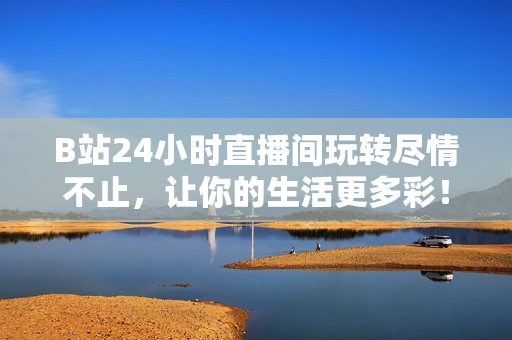 B站24小时直播间玩转尽情不止，让你的生活更多彩！ -- 体验极致娱乐，尽在B站24小时直播间！