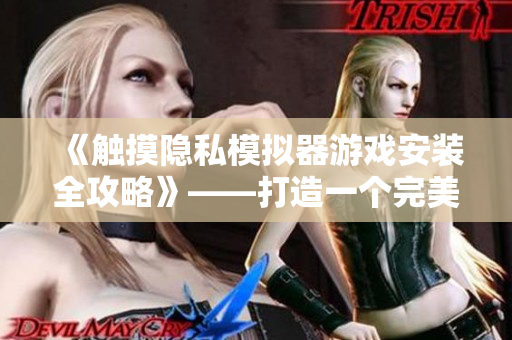 《触摸隐私模拟器游戏安装全攻略》——打造一个完美个人网络空间
