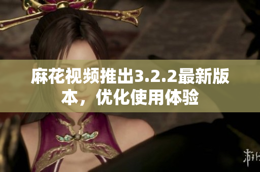 麻花视频推出3.2.2最新版本，优化使用体验