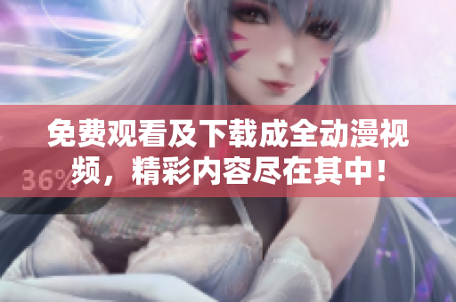 免费观看及下载成全动漫视频，精彩内容尽在其中！