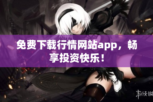 免费下载行情网站app，畅享投资快乐！