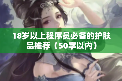 18岁以上程序员必备的护肤品推荐（50字以内）
