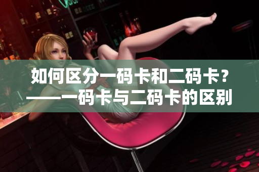如何区分一码卡和二码卡？——一码卡与二码卡的区别