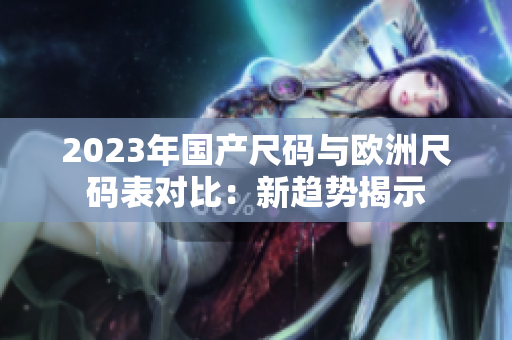 2023年国产尺码与欧洲尺码表对比：新趋势揭示