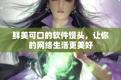 鲜美可口的软件馒头，让你的网络生活更美好