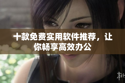 十款免费实用软件推荐，让你畅享高效办公