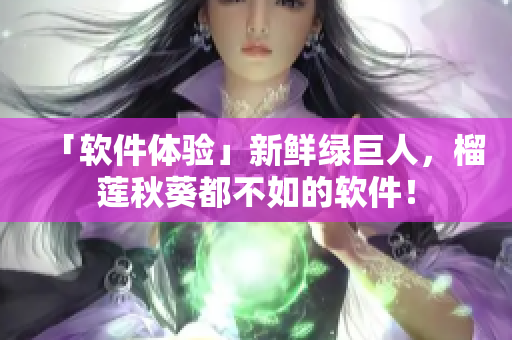 「软件体验」新鲜绿巨人，榴莲秋葵都不如的软件！