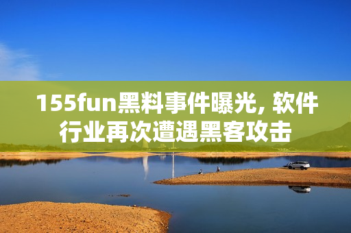 155fun黑料事件曝光, 软件行业再次遭遇黑客攻击