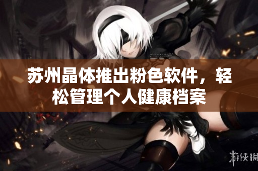 苏州晶体推出粉色软件，轻松管理个人健康档案