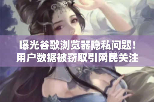 曝光谷歌浏览器隐私问题！用户数据被窃取引网民关注