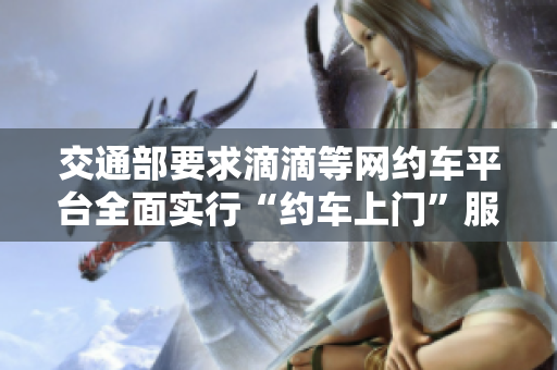 交通部要求滴滴等网约车平台全面实行“约车上门”服务