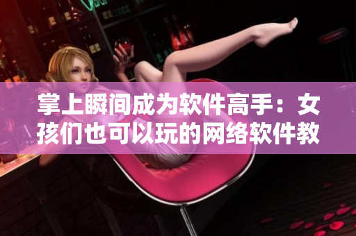 掌上瞬间成为软件高手：女孩们也可以玩的网络软件教学游戏！