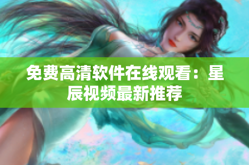 免费高清软件在线观看：星辰视频最新推荐