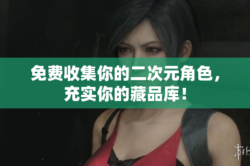 免费收集你的二次元角色，充实你的藏品库！