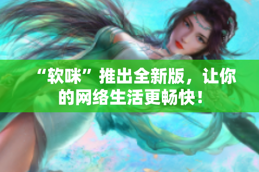 “软咪”推出全新版，让你的网络生活更畅快！