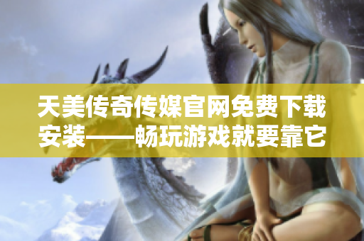 天美传奇传媒官网免费下载安装——畅玩游戏就要靠它！