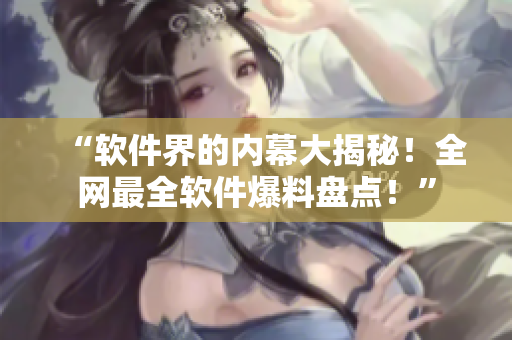 “软件界的内幕大揭秘！全网最全软件爆料盘点！”