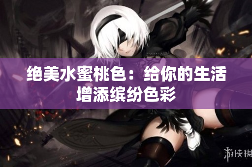 绝美水蜜桃色：给你的生活增添缤纷色彩