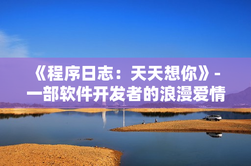 《程序日志：天天想你》- 一部软件开发者的浪漫爱情故事