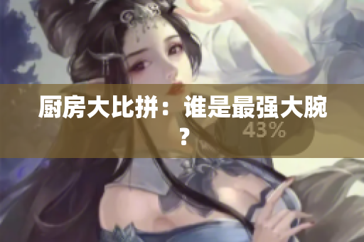 厨房大比拼：谁是最强大腕？