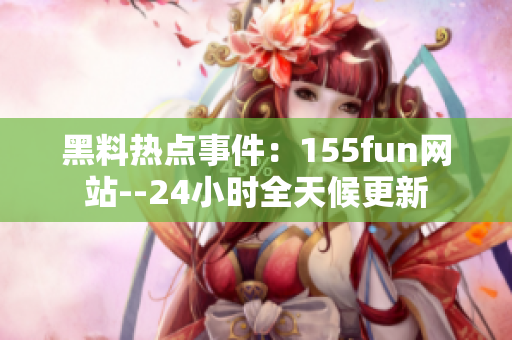 黑料热点事件：155fun网站--24小时全天候更新