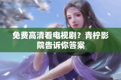 免费高清看电视剧？青柠影院告诉你答案
