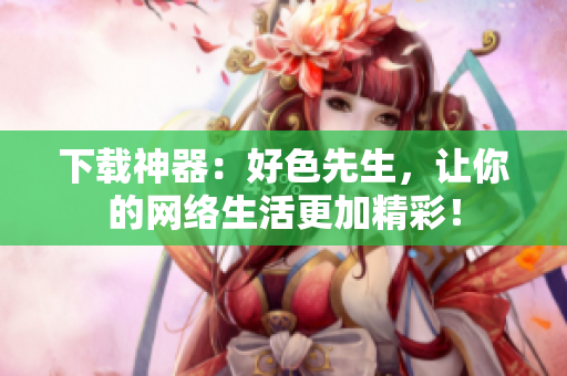 下载神器：好色先生，让你的网络生活更加精彩！