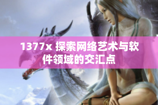 1377x 探索网络艺术与软件领域的交汇点