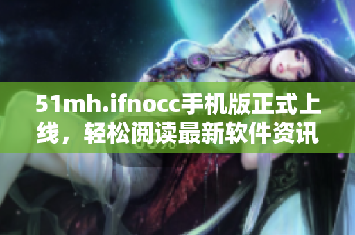51mh.ifnocc手机版正式上线，轻松阅读最新软件资讯