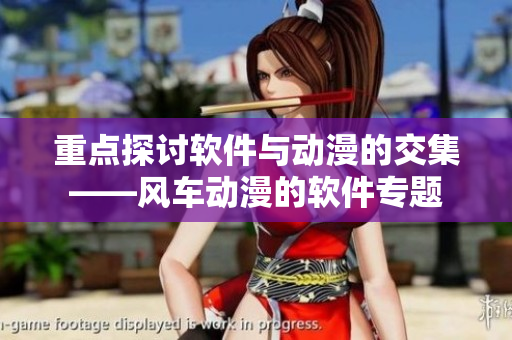重点探讨软件与动漫的交集——风车动漫的软件专题