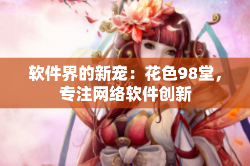 软件界的新宠：花色98堂，专注网络软件创新