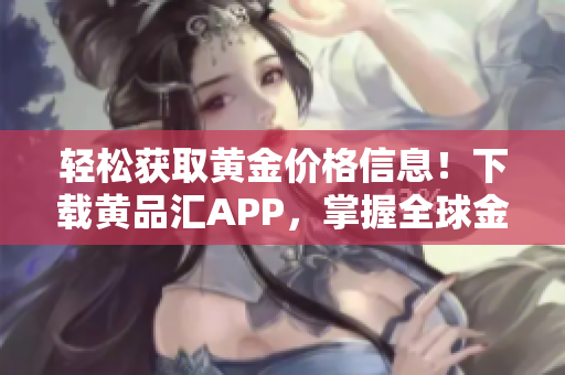 轻松获取黄金价格信息！下载黄品汇APP，掌握全球金市动态