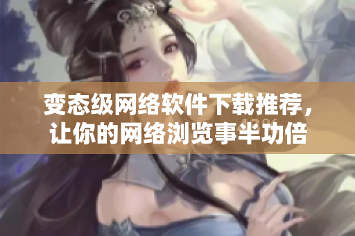 变态级网络软件下载推荐，让你的网络浏览事半功倍