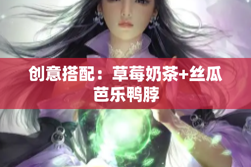 创意搭配：草莓奶茶+丝瓜芭乐鸭脖