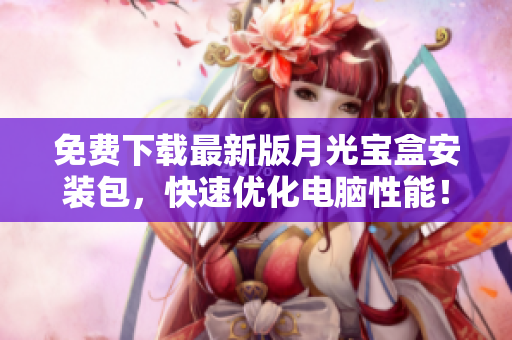 免费下载最新版月光宝盒安装包，快速优化电脑性能！