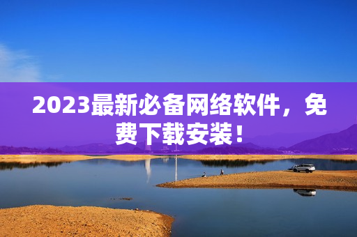2023最新必备网络软件，免费下载安装！