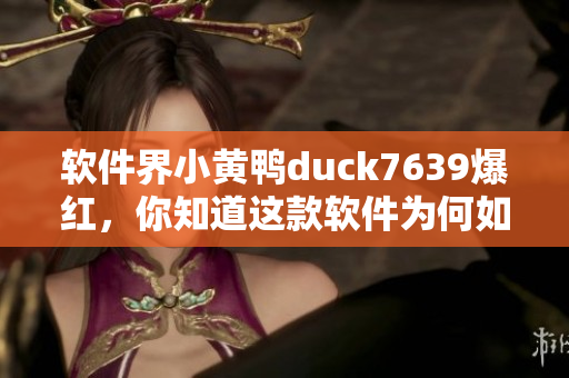软件界小黄鸭duck7639爆红，你知道这款软件为何如此受欢迎吗？
