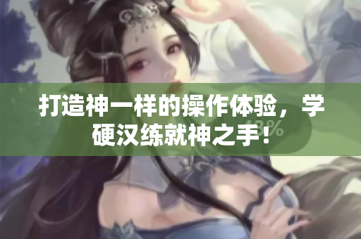 打造神一样的操作体验，学硬汉练就神之手！