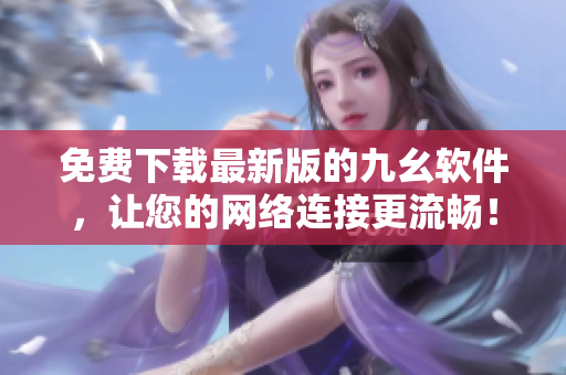 免费下载最新版的九幺软件，让您的网络连接更流畅！