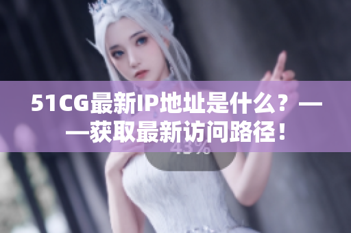 51CG最新IP地址是什么？——获取最新访问路径！