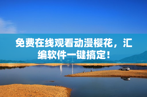 免费在线观看动漫樱花，汇编软件一键搞定！