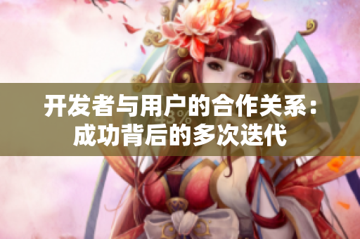 开发者与用户的合作关系：成功背后的多次迭代
