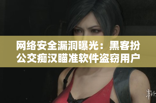 网络安全漏洞曝光：黑客扮公交痴汉瞄准软件盗窃用户信息！