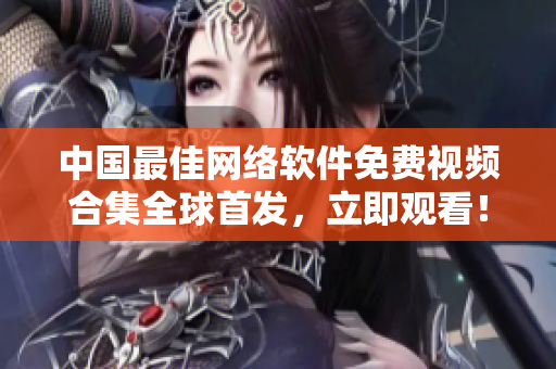 中国最佳网络软件免费视频合集全球首发，立即观看！
