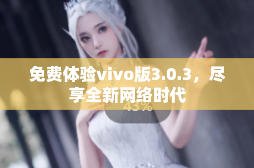 免费体验vivo版3.0.3，尽享全新网络时代