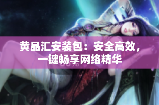 黄品汇安装包：安全高效，一键畅享网络精华