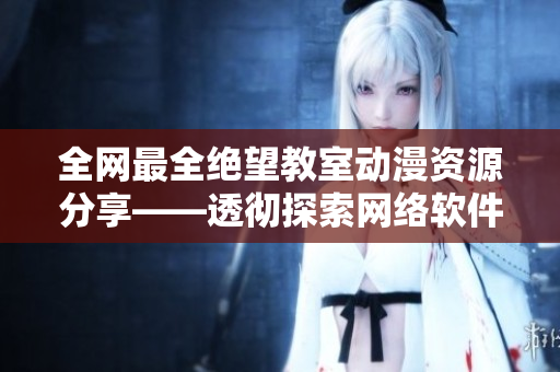 全网最全绝望教室动漫资源分享——透彻探索网络软件的现实教训