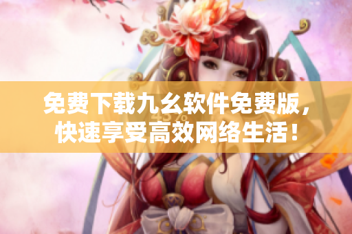 免费下载九幺软件免费版，快速享受高效网络生活！